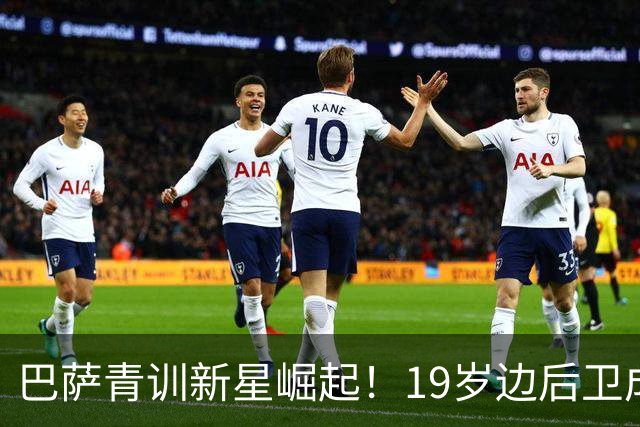 巴萨青训新星崛起！19岁边后卫成主力，五大豪门争抢估价飙升至8000万欧