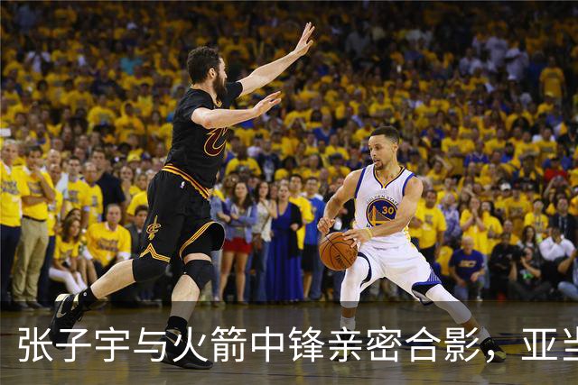 张子宇与火箭中锋亲密合影，亚当斯请求单独留影引发欢笑