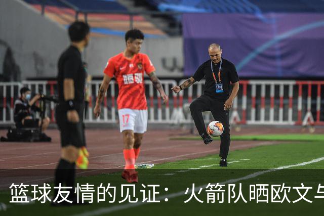 篮球友情的见证：火箭队晒欧文与球员间暖心瞬间